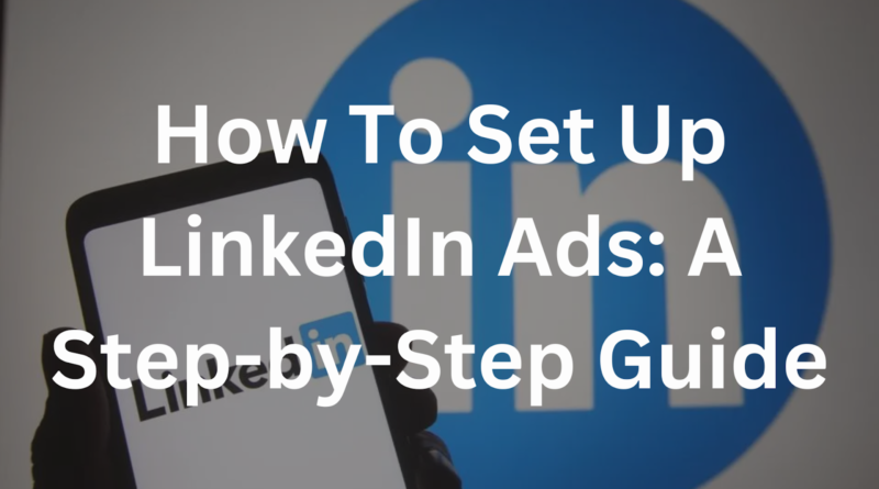 How To Set Up LinkedIn Ads: A Step-by-Step Guide